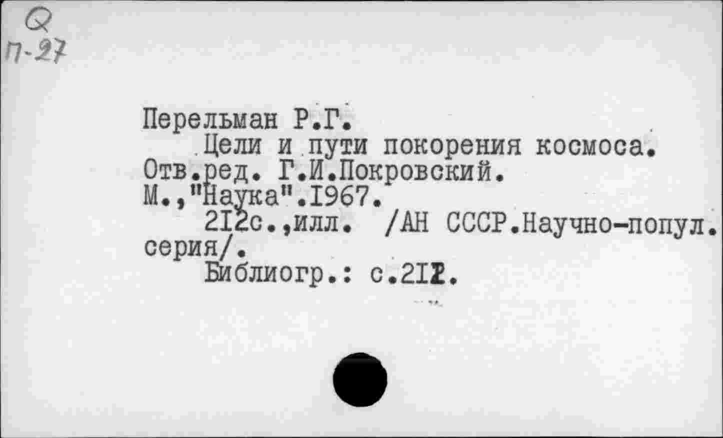 ﻿Перельман Р.Г.
Цели и пути покорения космоса. Отв.ред. Г.И.Покровский.
М.,"Наука".1967.
212с.,илл. /АН СССР.Научно-попул серия/.
Библиогр.: с.212.